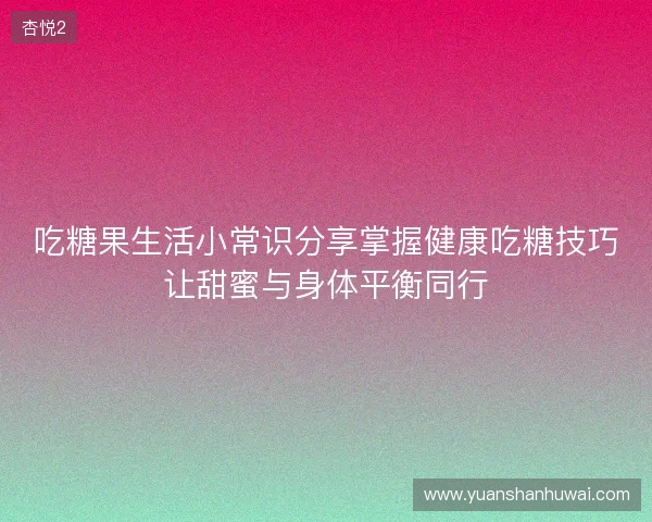 吃糖果生活小常识分享掌握健康吃糖技巧让甜蜜与身体平衡同行