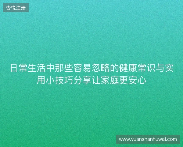 日常生活中那些容易忽略的健康常识与实用小技巧分享让家庭更安心